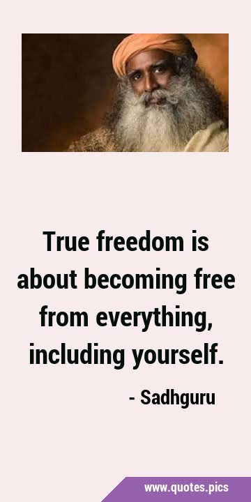 True freedom is about becoming free from everything, including yourself.
