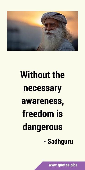 Without the necessary awareness, freedom is dangerous