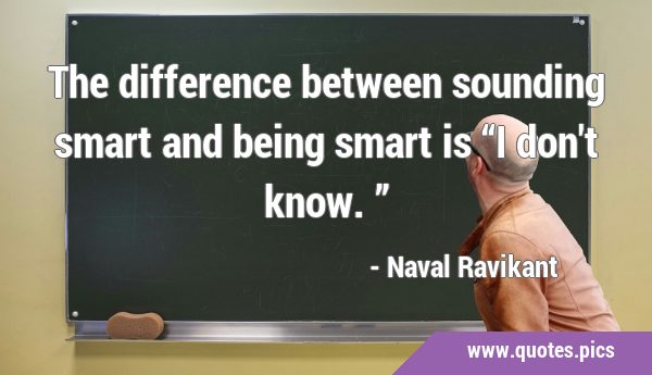 The difference between sounding smart and being smart is “I don't know.”
