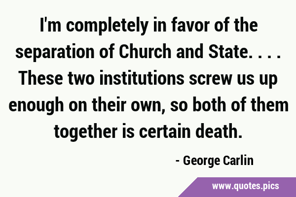 I'm completely in favor of the separation of Church and State. ... These  two institutions screw us up enough on their own, so both of them together  is