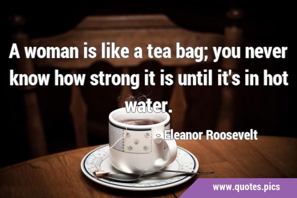 A woman is like a tea bag; you never know how strong it is until it's in  hot water.