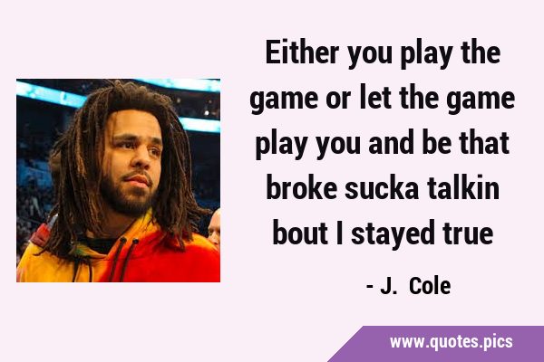 Either you play the game or let the game play you and be that broke sucka  talkin bout I stayed true J. Cole