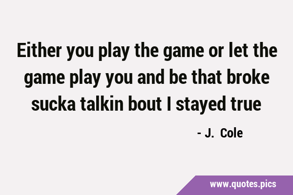 Either you play the game or let the game play you and be that broke sucka  talkin bout I stayed true J. Cole