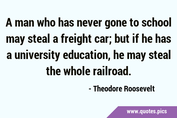 A man who has never gone to school may steal a freight car; but if he has a  university education, he may steal the whole railroad.