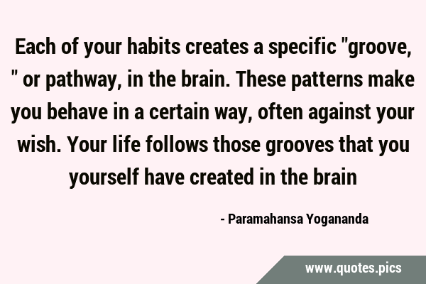 Each of your habits creates a specific "groove," or pathway, in the brain.  These patterns make you behave in a certain way, often against your wish. Y