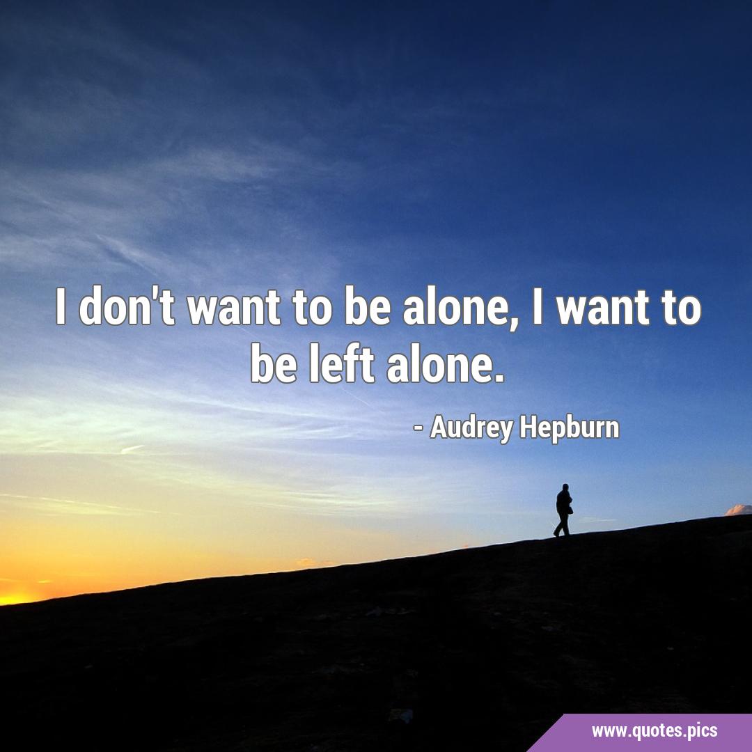 I don't want to be alone, I want to be left alone.
