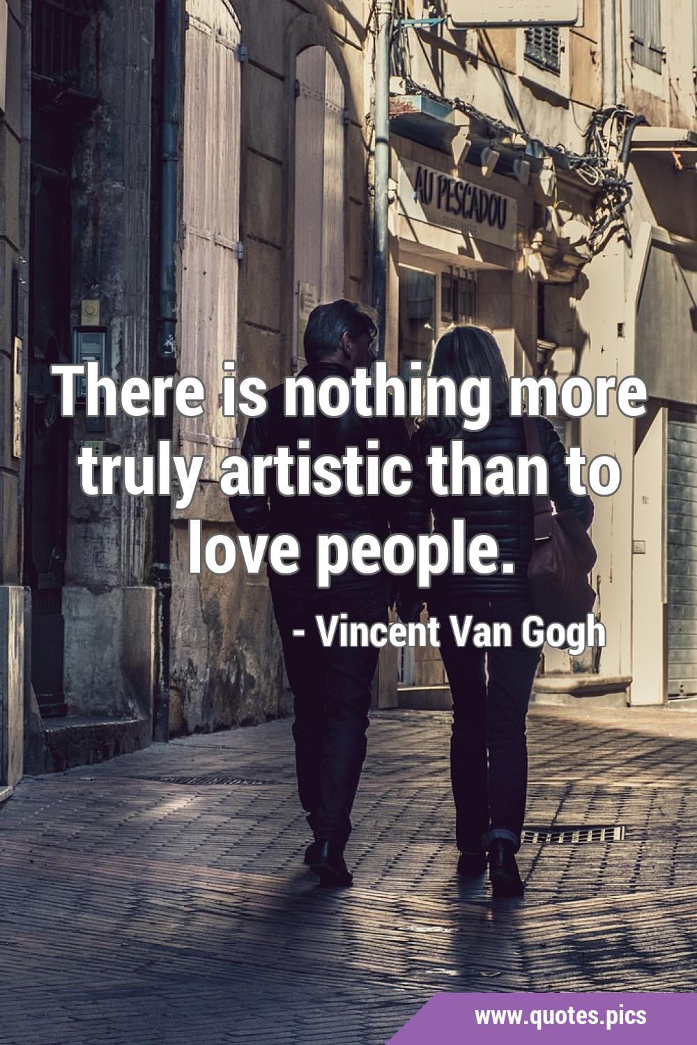 There is nothing more truly artistic than to love people