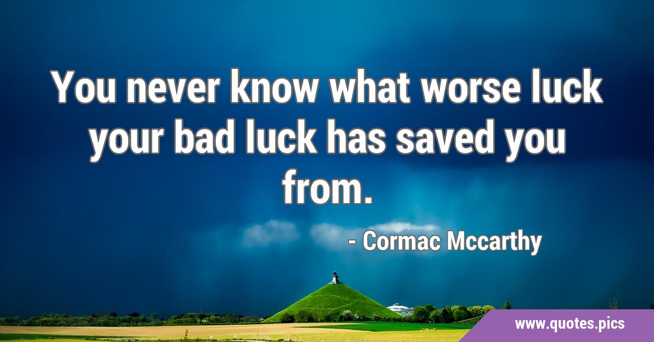 You never know what worse luck your bad luck has saved you from.