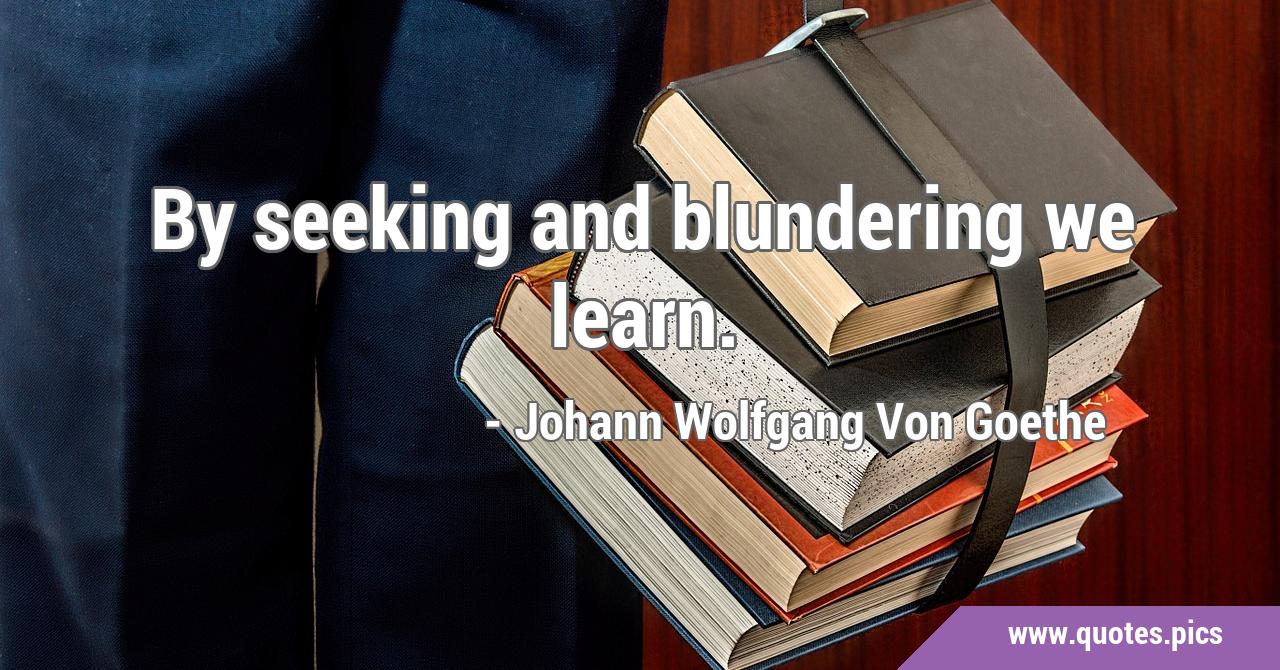 By seeking and blundering we learn.