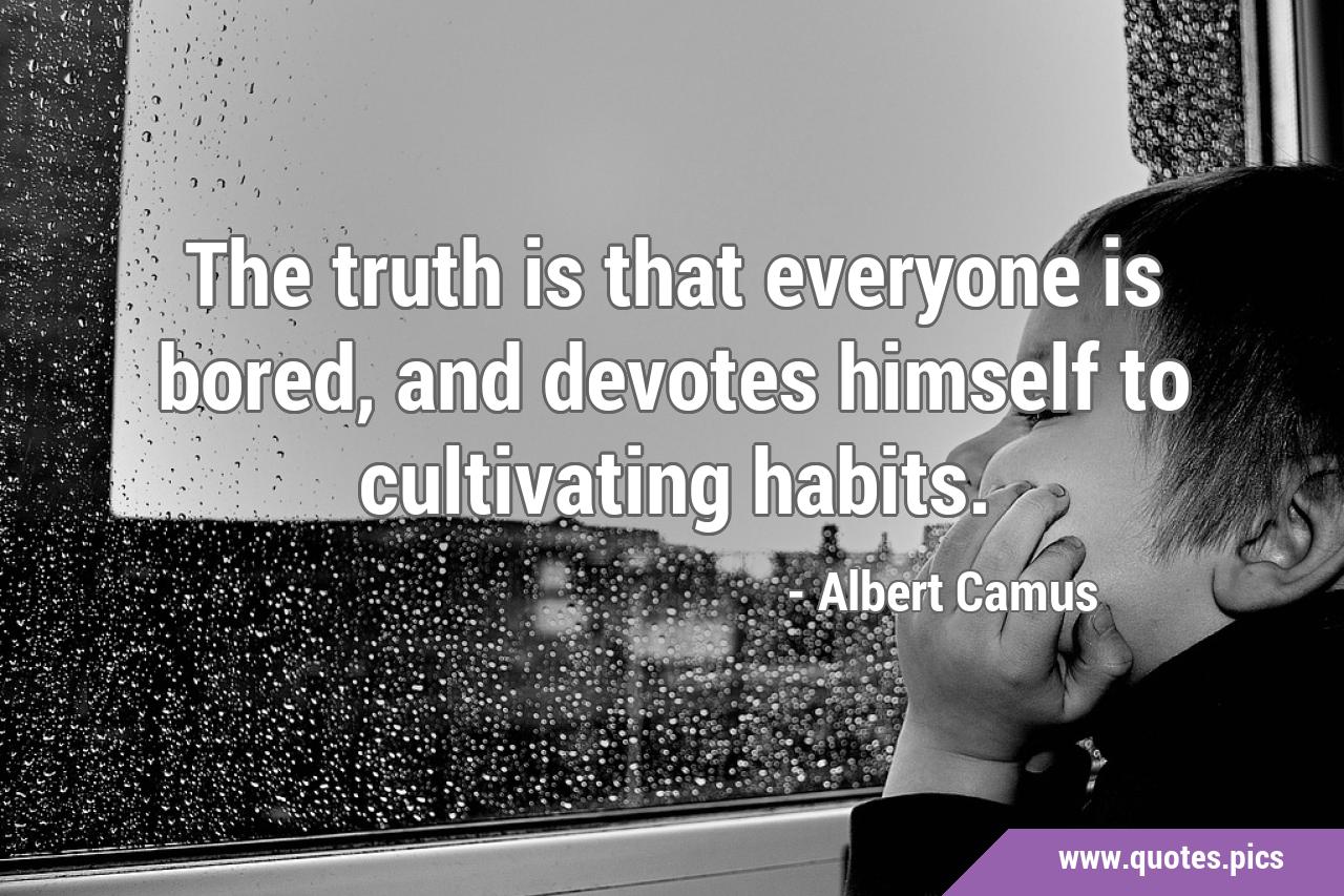 The truth is that everyone is bored, and devotes himself to cultivating ...